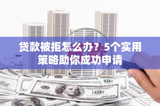 埔里贷款被拒怎么办？5个实用策略助你成功申请