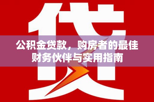 埔里公积金贷款，购房者的最佳财务伙伴与实用指南