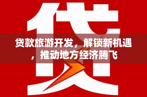 埔里贷款旅游开发，解锁新机遇，推动地方经济腾飞