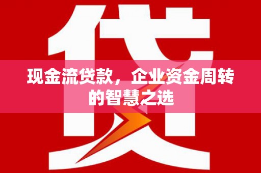 埔里现金流贷款，企业资金周转的智慧之选