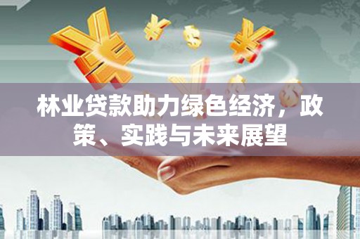 埔里林业贷款助力绿色经济，政策、实践与未来展望