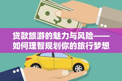 埔里贷款旅游的魅力与风险——如何理智规划你的旅行梦想