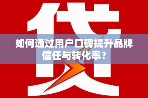 埔里如何通过用户口碑提升品牌信任与转化率？
