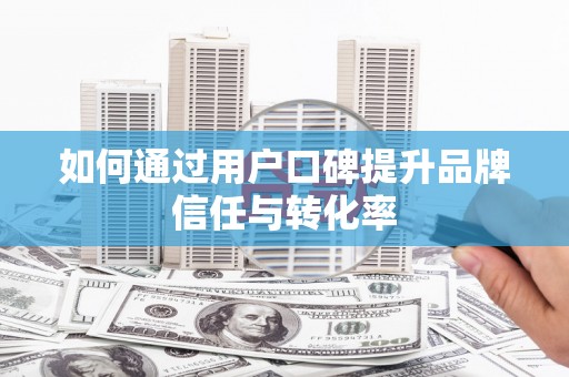 埔里如何通过用户口碑提升品牌信任与转化率