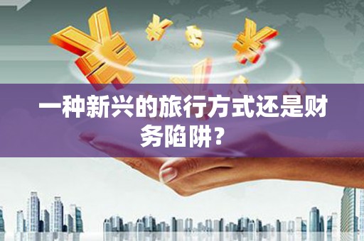 埔里一种新兴的旅行方式还是财务陷阱？