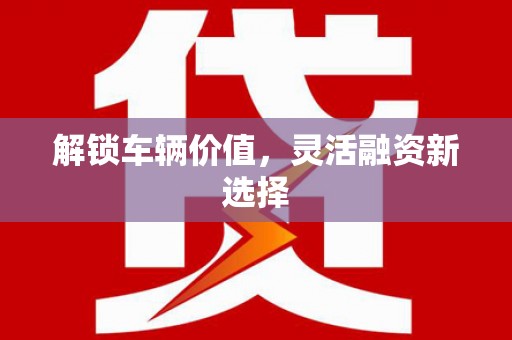 埔里解锁车辆价值，灵活融资新选择