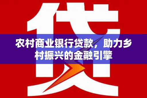 埔里农村商业银行贷款，助力乡村振兴的金融引擎