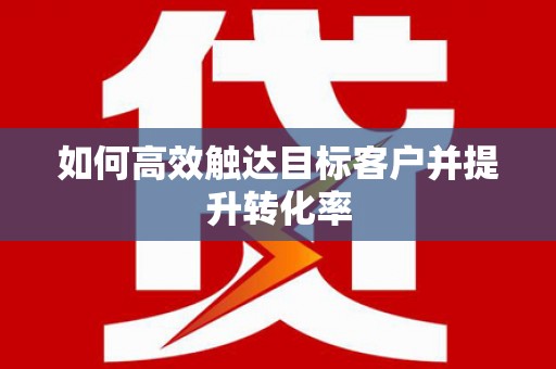 埔里如何高效触达目标客户并提升转化率