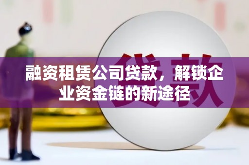 埔里融资租赁公司贷款，解锁企业资金链的新途径